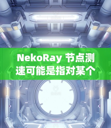 NekoRay <strong>节点测速</strong>可能是指对某个特定的节点或组件进行性能测试,用于衡量其处理速度、响应时间或吞吐量。以下是一些可能的测速方法和注意事项,供你参考