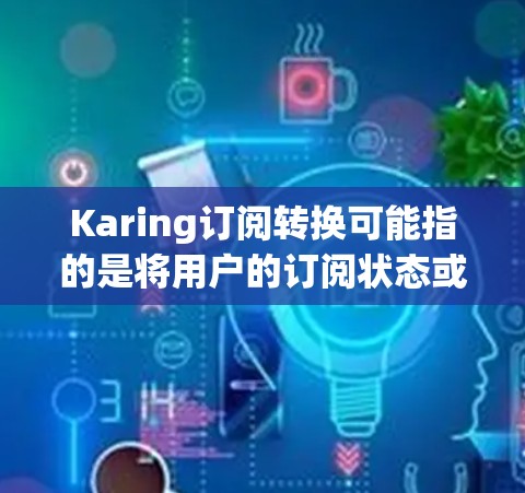 Karing订阅转换可能指的是将用户的订阅状态或类型进行转换,例如从免费试用到付费订阅,或者从一个订阅套餐转换到另一个。以下是一些可能的步骤和建议来处理Karing订阅转换 Karing订阅转换可能指的是将用户的订阅状态或类型进行转换,例如从免费试用到付费订阅,或者从一个订阅套餐转换到另一个。以下是一些可能的步骤和建议来处理Karing订阅转换