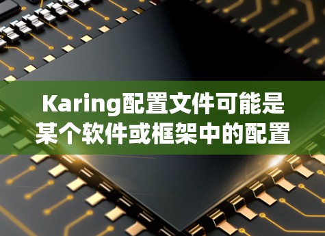 Karing配置文件可能是某个软件或框架中的配置文件类型,具体取决于Karing的用途和功能。以下是关于Karing配置文件的一些常见信息和建议