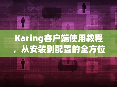 Karing客户端使用教程，从安装到配置的全方位指南