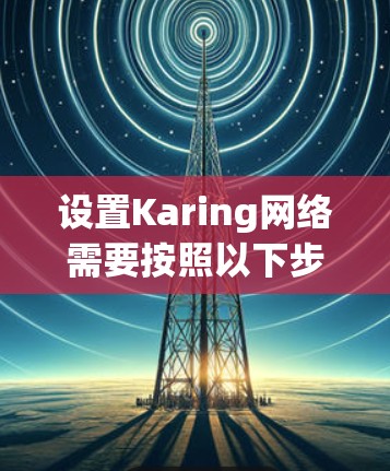 设置Karing网络需要按照以下步骤进行