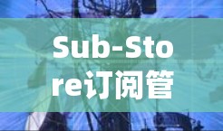 Sub-Store订阅管理，提升服务效率与用户体验