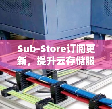 Sub-Store订阅更新,提升云存储服务效率与用户体验