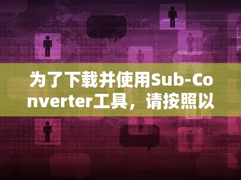 为了下载并使用Sub-Converter工具，请按照以下步骤操作