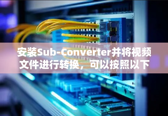安装Sub-Converter并将视频文件进行转换,可以按照以下步骤进行 安装Sub-Converter并将视频文件进行转换,可以按照以下步骤进行
