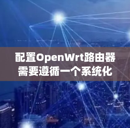 配置OpenWrt路由器需要遵循一个系统化的步骤,以确保每个环节都得到妥善处理。以下是一个详细的指南