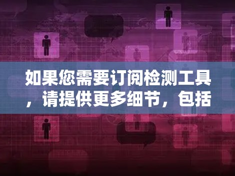 如果您需要订阅检测工具,请提供更多细节,包括您需要检测的内容、目标平台、预算范围以及是否需要特定的功能。以下是一些常见的检测工具类型和推荐 如果您需要订阅检测工具,请提供更多细节,包括您需要检测的内容、目标平台、预算范围以及是否需要特定的功能。以下是一些常见的检测工具类型和推荐