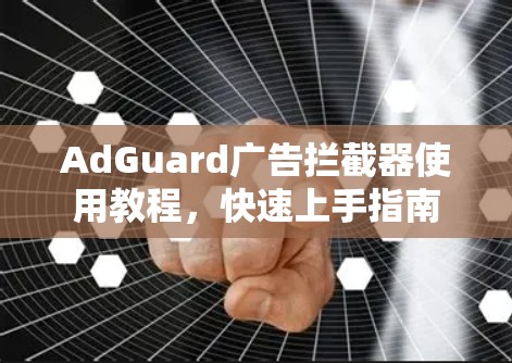 AdGuard广告拦截器使用教程,快速上手指南 AdGuard广告拦截器使用教程,快速上手指南