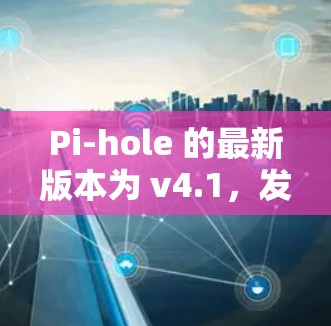 Pi-hole 的最新版本为 v4.1，发布于2023年12月。以下是该版本的主要更新和改进
