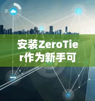 安装ZeroTier作为新手可能会遇到一些挑战，但按照以下步骤可以顺利完成