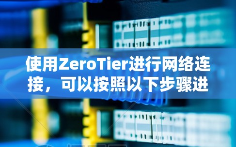 使用ZeroTier进行网络连接,可以按照以下步骤进行配置和使用 使用ZeroTier进行网络连接,可以按照以下步骤进行配置和使用