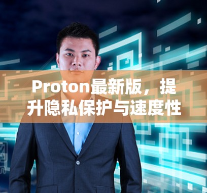 Proton最新版,提升隐私保护与速度性能