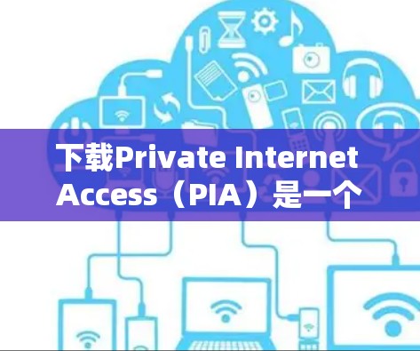 下载Private Internet Access(PIA)是一个简单且安全的过程,以下是详细的步骤指南