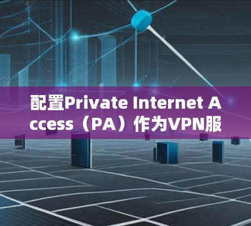 配置Private Internet Access(PA)作为VPN服务器的步骤如下