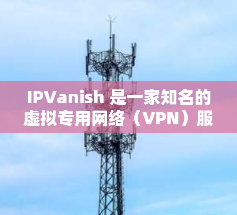 IPVanish 是一家知名的虚拟专用网络(VPN)服务提供商,专注于为用户提供安全、匿名的互联网连接。IPVanish 提供多种套餐,支持多平台,包括电脑、手机和其他设备
