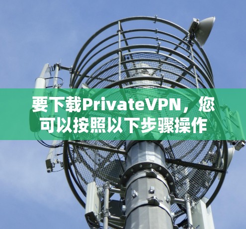 要下载PrivateVPN,您可以按照以下步骤操作