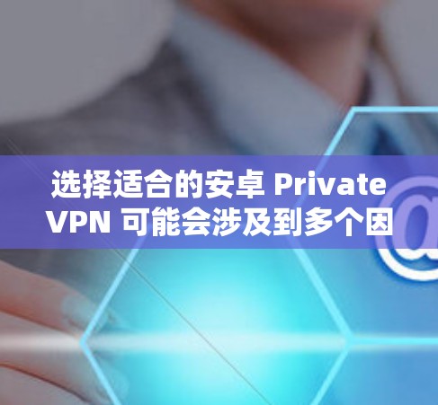 选择适合的安卓 PrivateVPN 可能会涉及到多个因素，所以以下是一步步的指南来帮助你做出最佳选择
