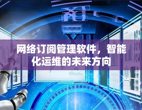 网络订阅管理软件,智能化运维的未来方向 网络订阅管理软件,智能化运维的未来方向