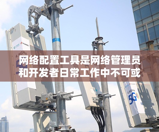 网络配置工具是网络管理员和开发者日常工作中不可或缺的资源,能够帮助配置、监控、管理和优化网络环境。以下是网络配置工具的分类及其简要介绍 网络配置工具是网络管理员和开发者日常工作中不可或缺的资源,能够帮助配置、监控、管理和优化网络环境。以下是网络配置工具的分类及其简要介绍