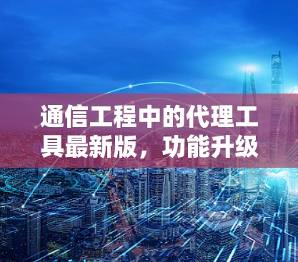 通信工程中的代理工具最新版,功能升级与应用实践 通信工程中的代理工具最新版,功能升级与应用实践