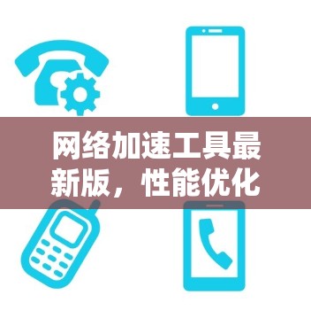 网络加速工具最新版,性能优化与未来趋势 网络加速工具最新版,性能优化与未来趋势