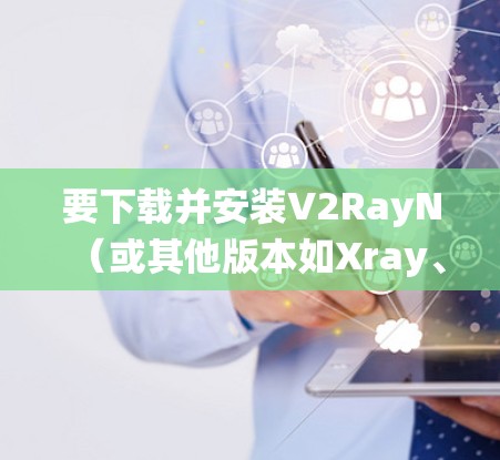 要下载并安装V2RayN(或其他版本如Xray、SSR)在Windows系统中,您可以按照以下步骤操作 要下载并安装V2RayN(或其他版本如Xray、SSR)在Windows系统中,您可以按照以下步骤操作