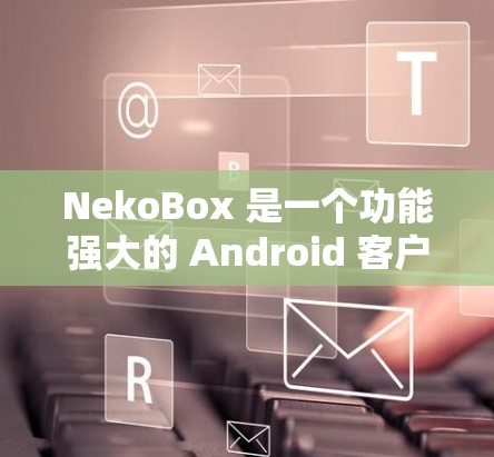 NekoBox 是一个功能强大的 Android 客户端,能够帮助用户轻松下载和处理多种视频平台的内容。以下是对 NekoBox 客户端的详细分析和使用指南 NekoBox 是一个功能强大的 Android 客户端,能够帮助用户轻松下载和处理多种视频平台的内容。以下是对 NekoBox 客户端的详细分析和使用指南