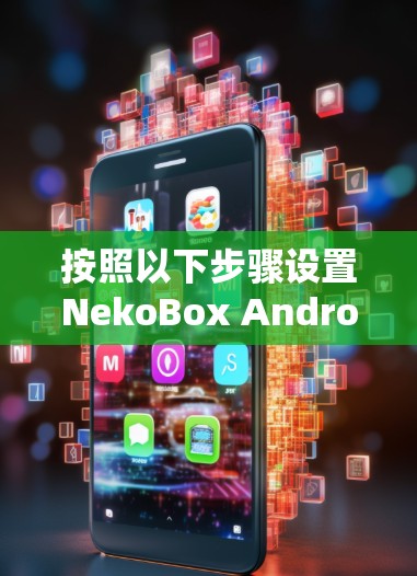 按照以下步骤设置NekoBox Android的规则,确保应用的高效运行和安全性 按照以下步骤设置NekoBox Android的规则,确保应用的高效运行和安全性