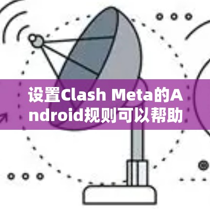 设置Clash Meta的Android规则可以帮助你管理网络流量,以下是详细的步骤指南