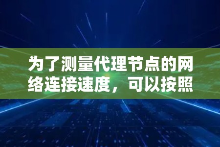 为了测量代理节点的网络连接速度,可以按照以下步骤进行操作