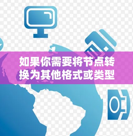 如果你需要将节点转换为其他格式或类型,可以根据具体需求选择合适的工具或方法。以下是一些可能的解决方案