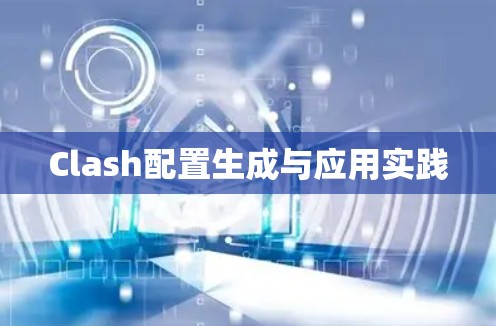 Clash配置生成与应用实践 Clash配置生成与应用实践