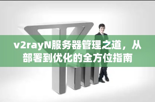 v2rayN服务器管理之道,从部署到优化的全方位指南