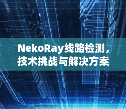 NekoRay线路检测,技术挑战与解决方案 NekoRay线路检测,技术挑战与解决方案