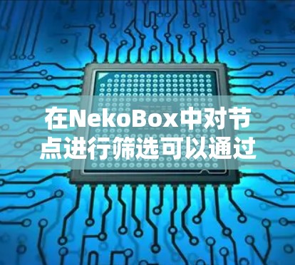 在NekoBox中对节点进行筛选可以通过以下步骤实现,确保根据特定条件快速获取所需的节点数据。以下是详细的筛选方法和示例