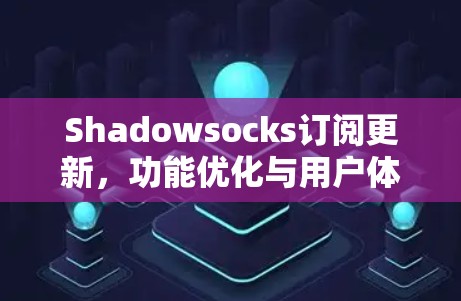 Shadowsocks订阅更新,功能优化与用户体验提升