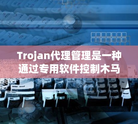 Trojan代理管理是一种通过专用软件控制木马程序的技术,用于监控和管理木马的活动。以下是对Trojan代理管理的详细分析