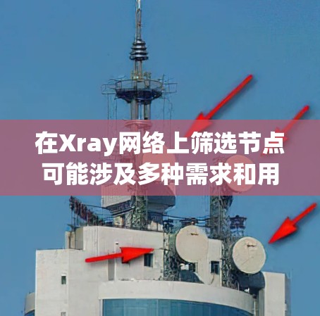 在Xray网络上筛选节点可能涉及多种需求和用途。以下是一些常见的筛选方式和方法