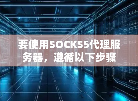 要使用SOCKS5代理服务器,遵循以下步骤 要使用SOCKS5代理服务器,遵循以下步骤