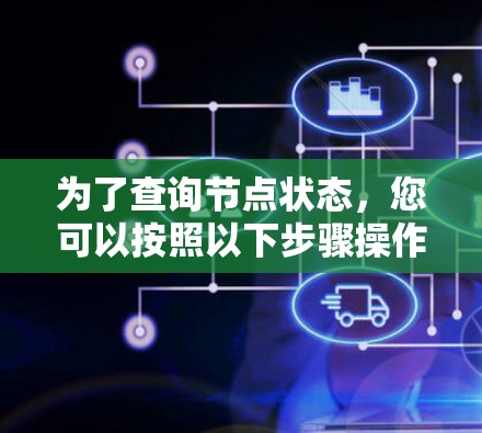 为了查询节点状态,您可以按照以下步骤操作 为了查询节点状态,您可以按照以下步骤操作