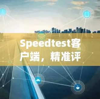 Speedtest客户端,精准评估网络性能的利器