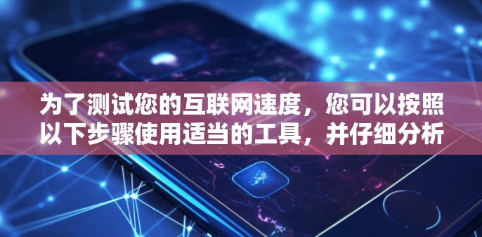 为了测试您的互联网速度,您可以按照以下步骤使用适当的工具,并仔细分析结果。以下是分步说明 为了测试您的互联网速度,您可以按照以下步骤使用适当的工具,并仔细分析结果。以下是分步说明