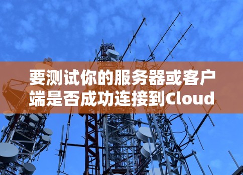 要测试你的服务器或客户端是否成功连接到Cloudflare网络,可以按照以下步骤进行 要测试你的服务器或客户端是否成功连接到Cloudflare网络,可以按照以下步骤进行