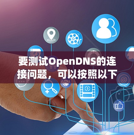 要测试OpenDNS的连接问题,可以按照以下步骤进行 要测试OpenDNS的连接问题,可以按照以下步骤进行