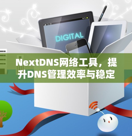 NextDNS网络工具,提升DNS管理效率与稳定性 NextDNS网络工具,提升DNS管理效率与稳定性