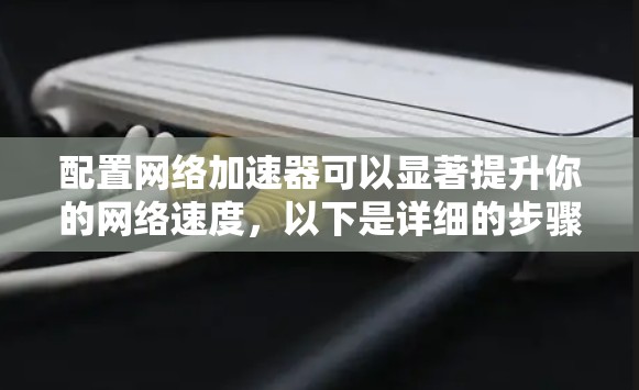 配置网络加速器可以显著提升你的网络速度,以下是详细的步骤指南 配置网络加速器可以显著提升你的网络速度,以下是详细的步骤指南