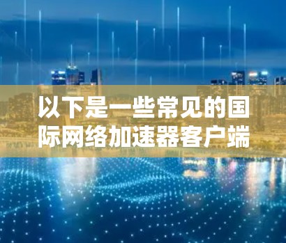 以下是一些常见的国际网络加速器客户端及其功能 以下是一些常见的国际网络加速器客户端及其功能