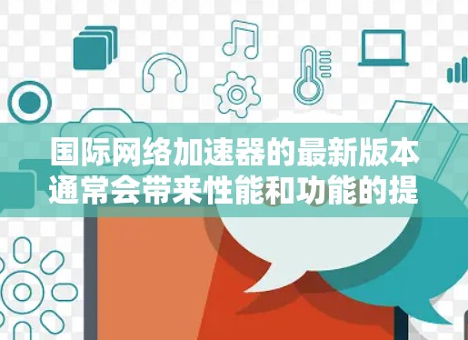 国际网络加速器的最新版本通常会带来性能和功能的提升,以更好地满足用户的需求。以下是一些可能的新特性 国际网络加速器的最新版本通常会带来性能和功能的提升,以更好地满足用户的需求。以下是一些可能的新特性