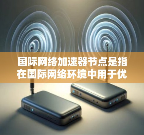国际网络加速器节点是指在国际网络环境中用于优化数据传输速度和性能的节点。这些节点通常由网络服务提供商、云计算平台或企业网络部署，以减少数据在国际之间的延迟和带宽消耗，从而提高数据传输效率