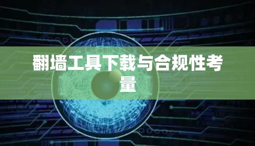 翻墙工具下载与合规性考量 翻墙工具下载与合规性考量